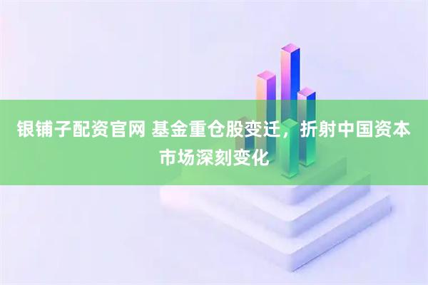 银铺子配资官网 基金重仓股变迁，折射中国资本市场深刻变化