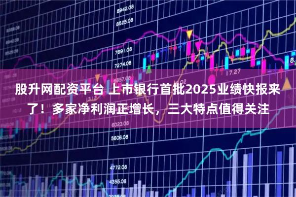 股升网配资平台 上市银行首批2025业绩快报来了！多家净利润正增长，三大特点值得关注