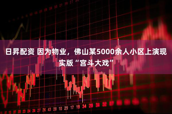 日昇配资 因为物业，佛山某5000余人小区上演现实版“宫斗大戏”