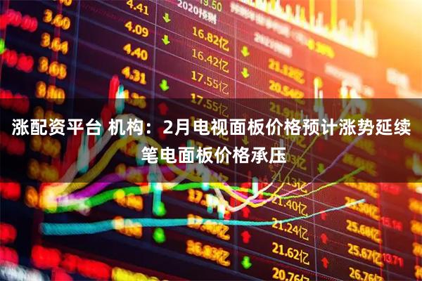 涨配资平台 机构：2月电视面板价格预计涨势延续 笔电面板价格承压