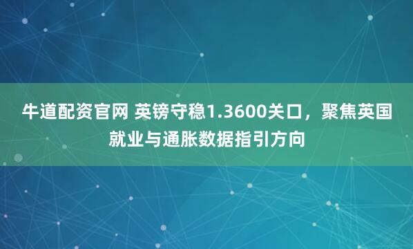 牛道配资官网 英镑守稳1.3600关口，聚焦英国就业与通胀数据指引方向